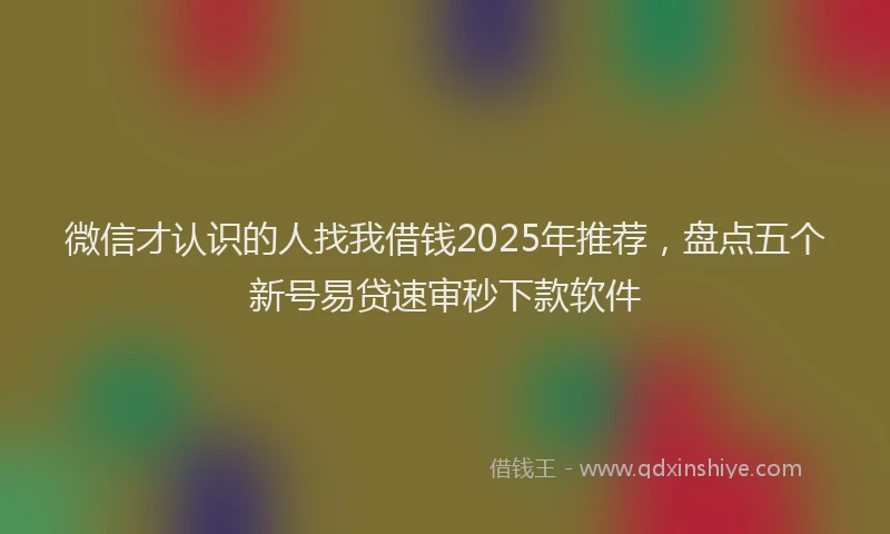 微信才认识的人找我借钱2025年推荐，盘点五个新号易贷速审秒下款软件