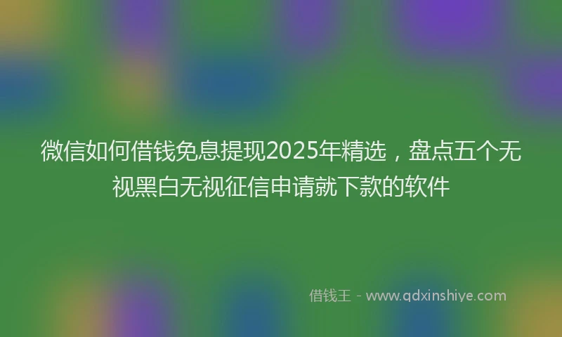 微信如何借钱免息提现2025年精选，盘点五个无视黑白无视征信申请就下款的软件