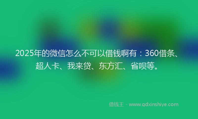 2025年的微信怎么不可以借钱啊有：360借条、超人卡、我来贷、东方汇、省呗等。
