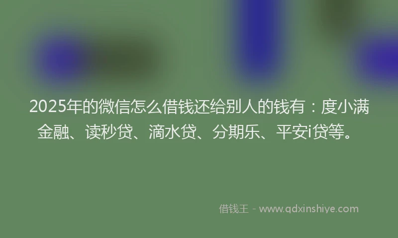 2025年的微信怎么借钱还给别人的钱有：度小满金融、读秒贷、滴水贷、分期乐、平安i贷等。