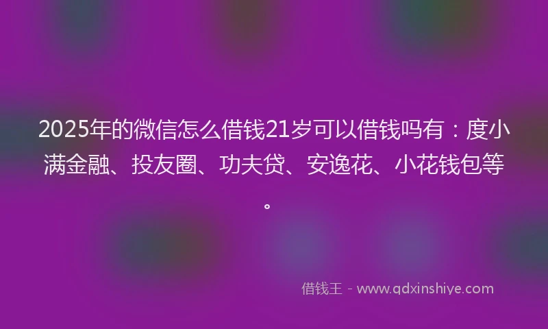 2025年的微信怎么借钱21岁可以借钱吗有：度小满金融、投友圈、功夫贷、安逸花、小花钱包等。
