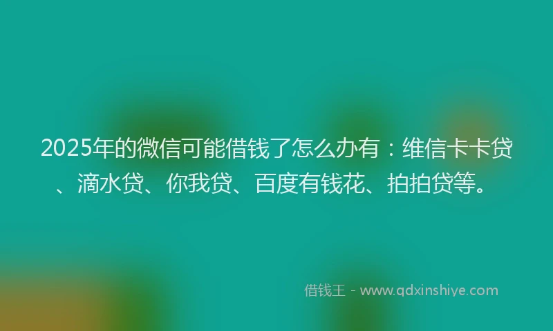 2025年的微信可能借钱了怎么办有：维信卡卡贷、滴水贷、你我贷、百度有钱花、拍拍贷等。