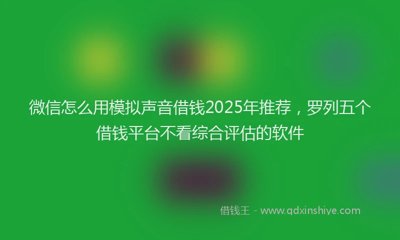 微信怎么用模拟声音借钱2025年推荐，罗列五个借钱平台不看综合评估的软件