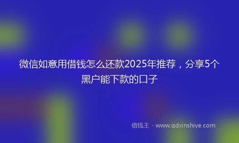 微信如意用借钱怎么还款2025年推荐，分享5个黑户能下款的口子