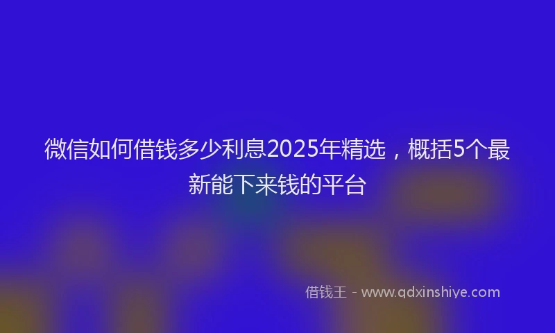 微信如何借钱多少利息2025年精选,概括5个最新能下来钱的平台