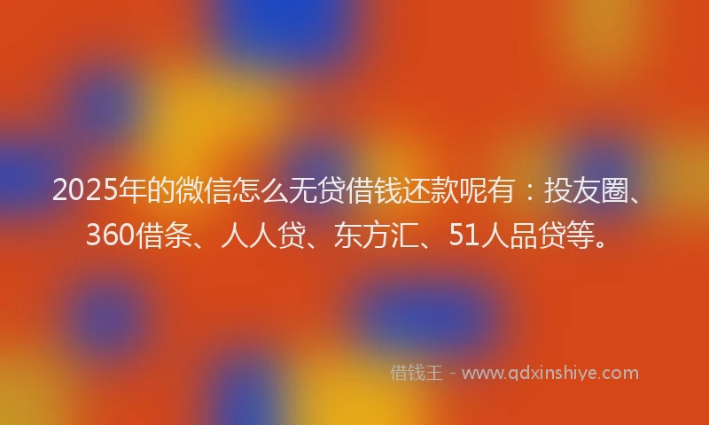 2025年的微信怎么无贷借钱还款呢有：投友圈、360借条、人人贷、东方汇、51人品贷等。
