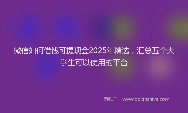 微信如何借钱可提现金2025年精选，汇总五个大学生可以使用的平台