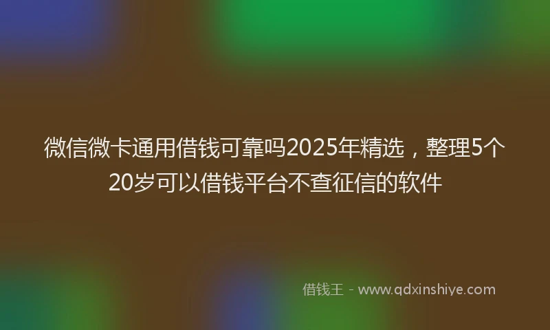 微信微卡通用借钱可靠吗2025年精选，整理5个20岁可以借钱平台不查征信的软件