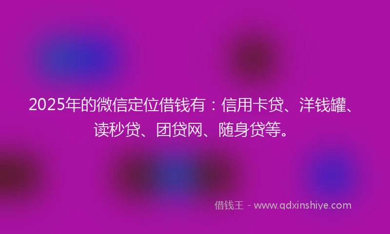 2025年的微信定位借钱有：信用卡贷、洋钱罐、读秒贷、团贷网、随身贷等。