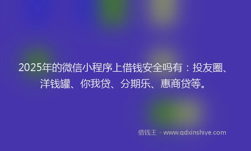 2025年的微信小程序上借钱安全吗有：投友圈、洋钱罐、你我贷、分期乐、惠商贷等。