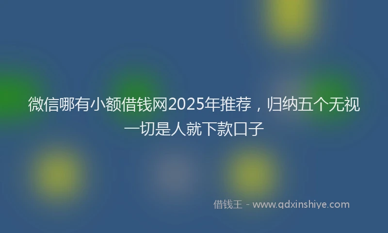 微信哪有小额借钱网2025年推荐，归纳五个无视一切是人就下款口子