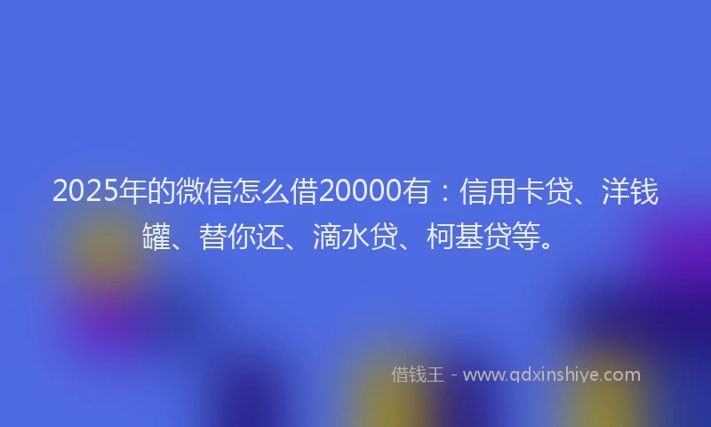 2025年的微信怎么借20000有：信用卡贷、洋钱罐、替你还、滴水贷、柯基贷等。