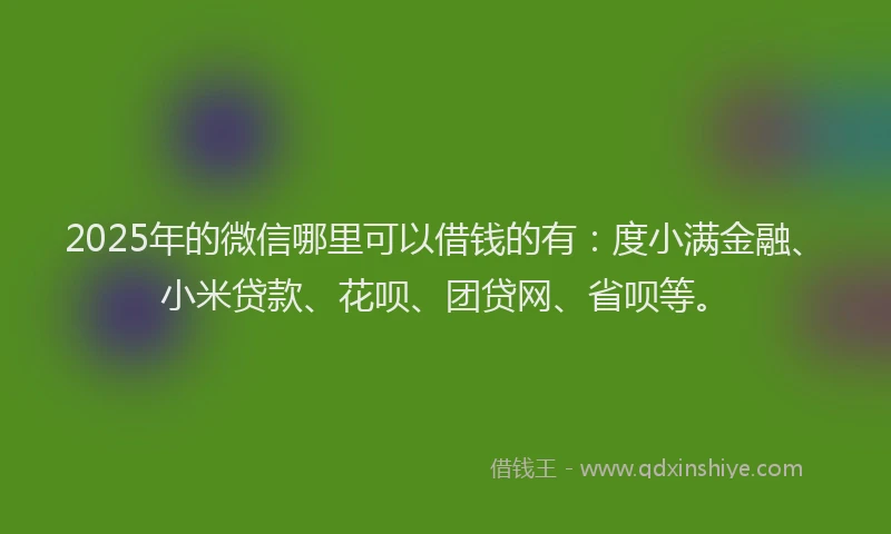 2025年的微信哪里可以借钱的有：度小满金融、小米贷款、花呗、团贷网、省呗等。