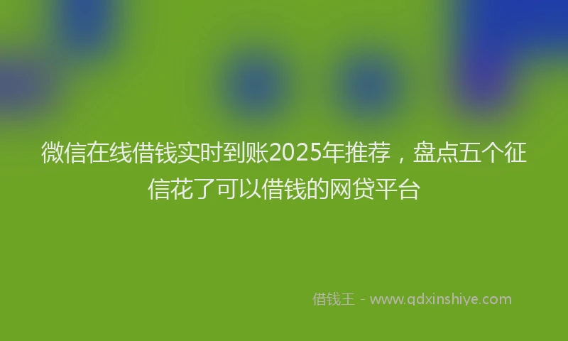 微信在线借钱实时到账2025年推荐，盘点五个征信花了可以借钱的网贷平台
