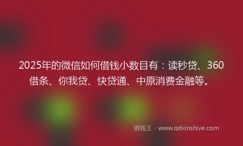 2025年的微信如何借钱小数目有:读秒贷、360借条、你我贷、快贷通、中原消费金融等。