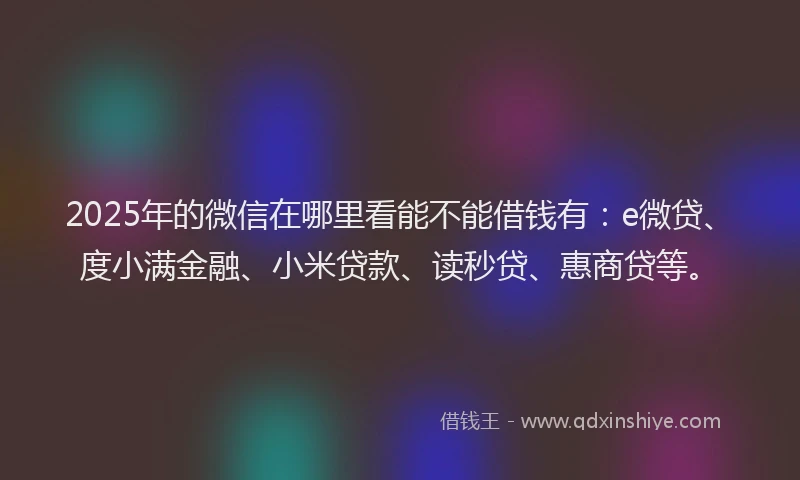 2025年的微信在哪里看能不能借钱有：e微贷、度小满金融、小米贷款、读秒贷、惠商贷等。