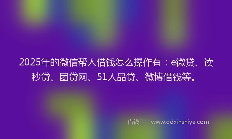 2025年的微信帮人借钱怎么操作有：e微贷、读秒贷、团贷网、51人品贷、微博借钱等。