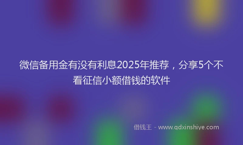 微信备用金有没有利息2025年推荐，分享5个不看征信小额借钱的软件