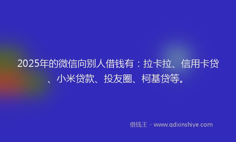 2025年的微信向别人借钱有：拉卡拉、信用卡贷、小米贷款、投友圈、柯基贷等。