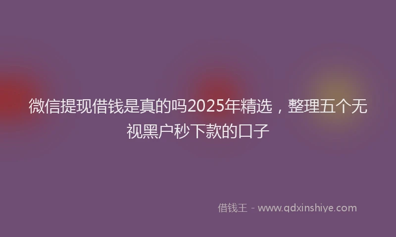 微信提现借钱是真的吗2025年精选，整理五个无视黑户秒下款的口子