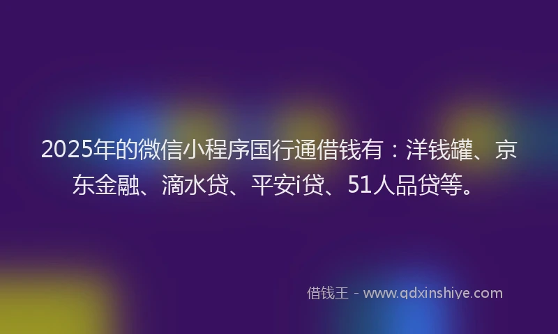 2025年的微信小程序国行通借钱有：洋钱罐、京东金融、滴水贷、平安i贷、51人品贷等。
