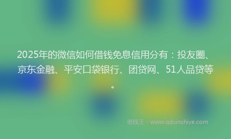 2025年的微信如何借钱免息信用分有：投友圈、京东金融、平安口袋银行、团贷网、51人品贷等。