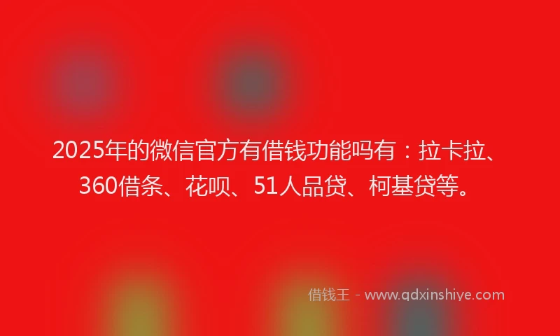 2025年的微信官方有借钱功能吗有：拉卡拉、360借条、花呗、51人品贷、柯基贷等。