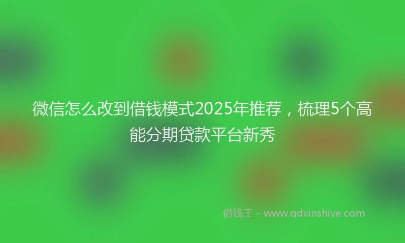 微信怎么改到借钱模式2025年推荐，梳理5个高能分期贷款平台新秀