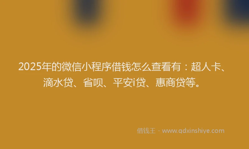 2025年的微信小程序借钱怎么查看有：超人卡、滴水贷、省呗、平安i贷、惠商贷等。