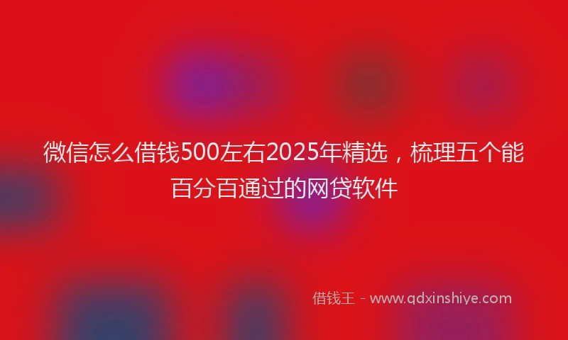 微信怎么借钱500左右2025年精选，梳理五个能百分百通过的网贷软件