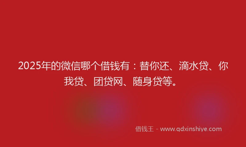 2025年的微信哪个借钱有：替你还、滴水贷、你我贷、团贷网、随身贷等。