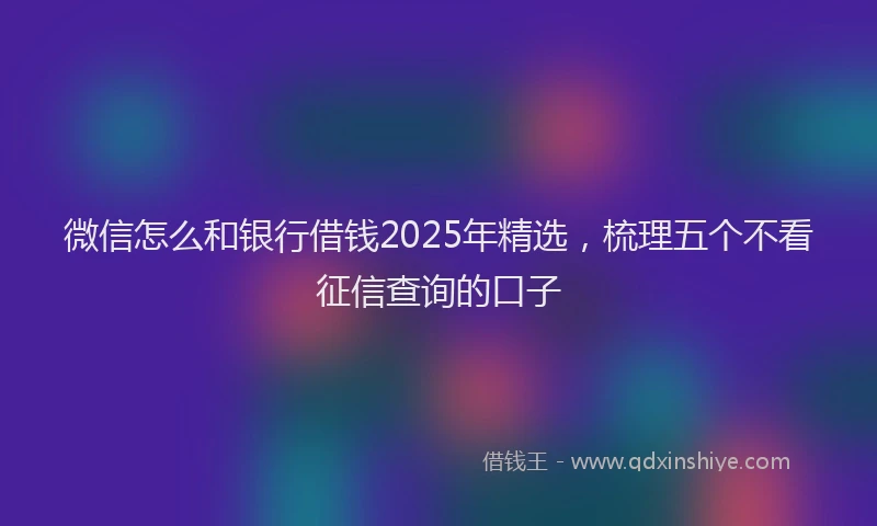 微信怎么和银行借钱2025年精选，梳理五个不看征信查询的口子