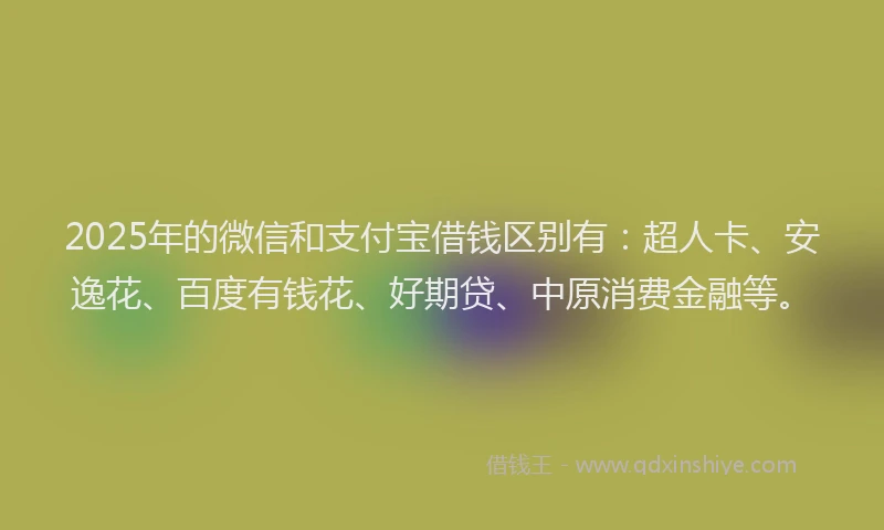 2025年的微信和支付宝借钱区别有：超人卡、安逸花、百度有钱花、好期贷、中原消费金融等。