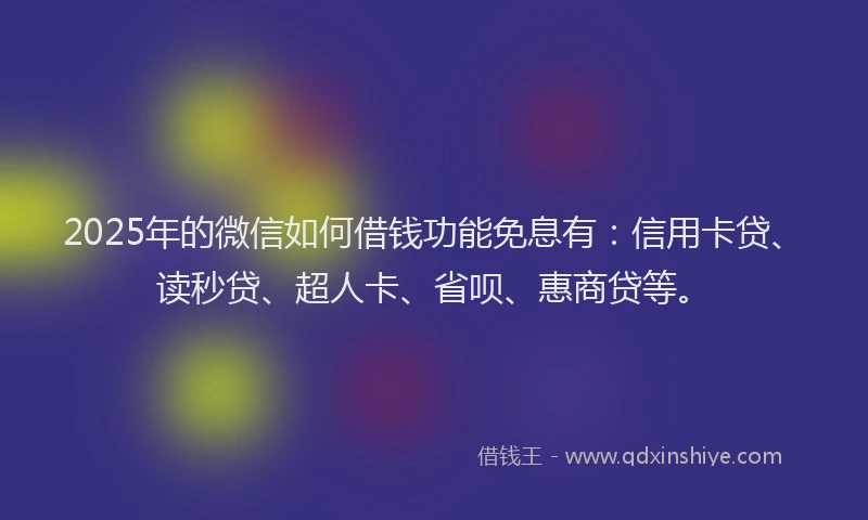 2025年的微信如何借钱功能免息有：信用卡贷、读秒贷、超人卡、省呗、惠商贷等。