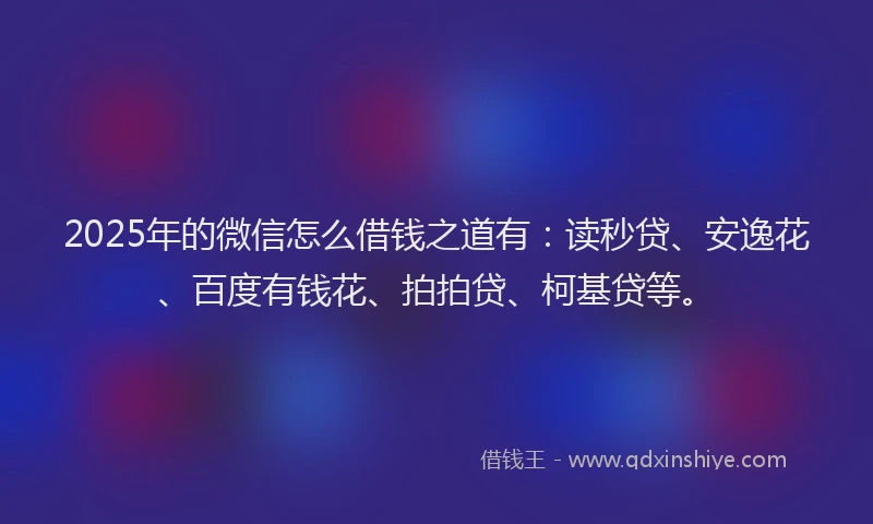 2025年的微信怎么借钱之道有：读秒贷、安逸花、百度有钱花、拍拍贷、柯基贷等。