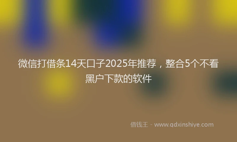 微信打借条14天口子2025年推荐，整合5个不看黑户下款的软件