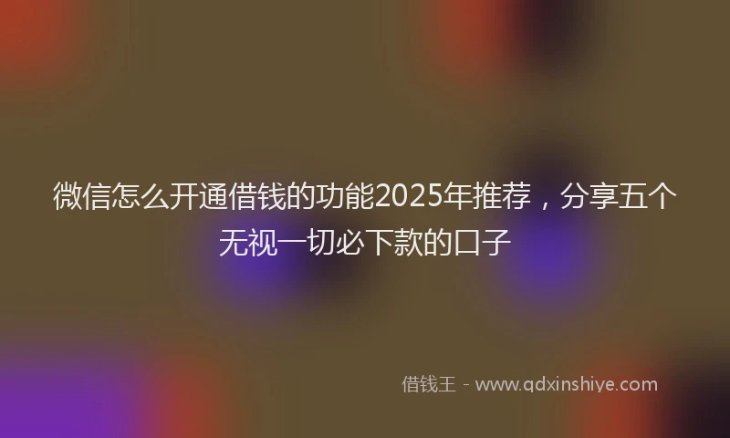 微信怎么开通借钱的功能2025年推荐，分享五个无视一切必下款的口子