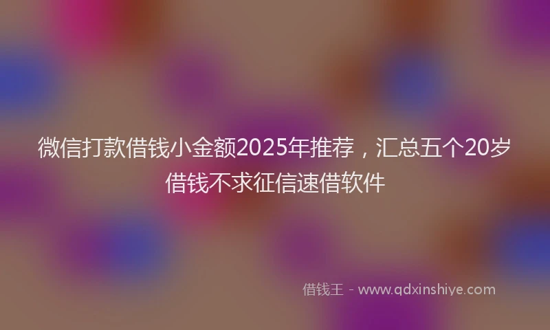 微信打款借钱小金额2025年推荐，汇总五个20岁借钱不求征信速借软件