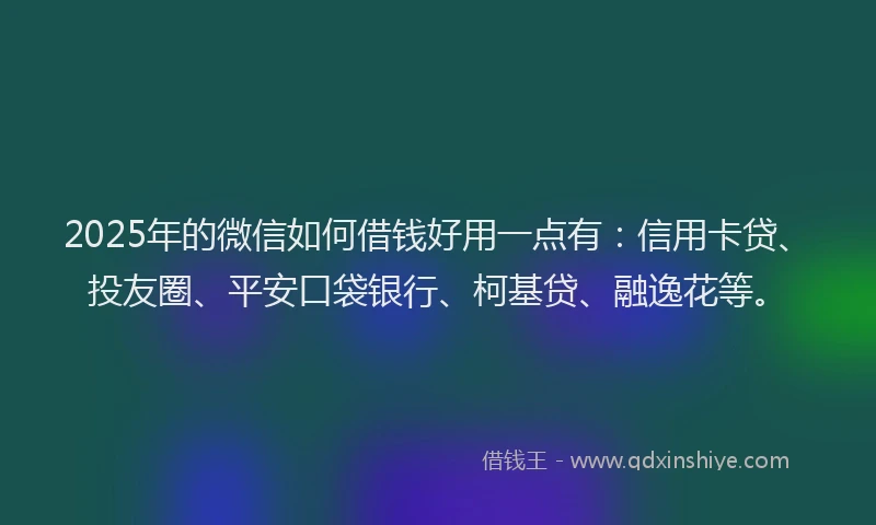2025年的微信如何借钱好用一点有：信用卡贷、投友圈、平安口袋银行、柯基贷、融逸花等。
