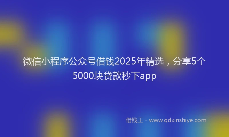 微信小程序公众号借钱2025年精选，分享5个5000块贷款秒下app