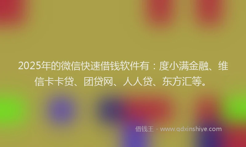 2025年的微信快速借钱软件有：度小满金融、维信卡卡贷、团贷网、人人贷、东方汇等。