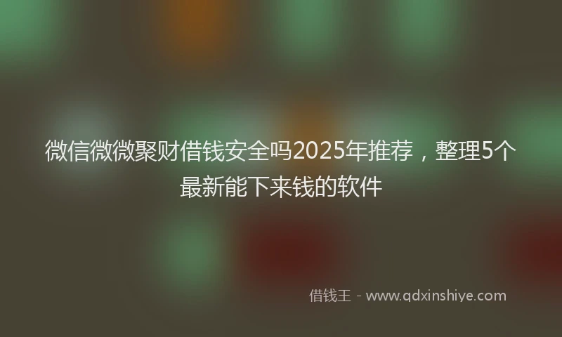 微信微微聚财借钱安全吗2025年推荐，整理5个最新能下来钱的软件