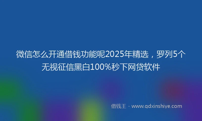 微信怎么开通借钱功能呢2025年精选，罗列5个无视征信黑白100%秒下网贷软件