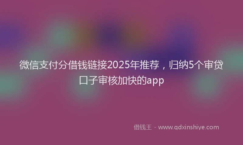 微信支付分借钱链接2025年推荐，归纳5个审贷口子审核加快的app