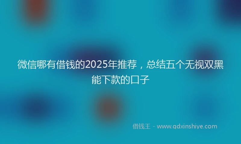 微信哪有借钱的2025年推荐，总结五个无视双黑能下款的口子