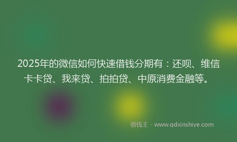 2025年的微信如何快速借钱分期有：还呗、维信卡卡贷、我来贷、拍拍贷、中原消费金融等。