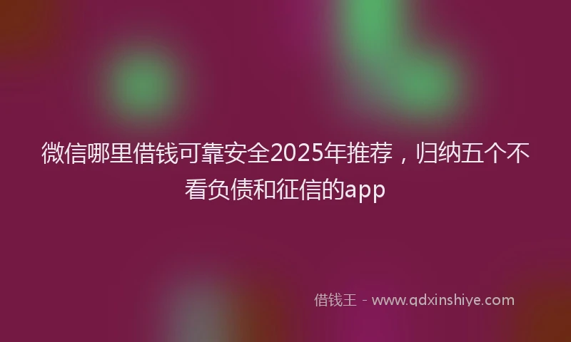 微信哪里借钱可靠安全2025年推荐，归纳五个不看负债和征信的app