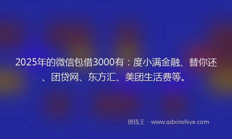 2025年的微信包借3000有：度小满金融、替你还、团贷网、东方汇、美团生活费等。