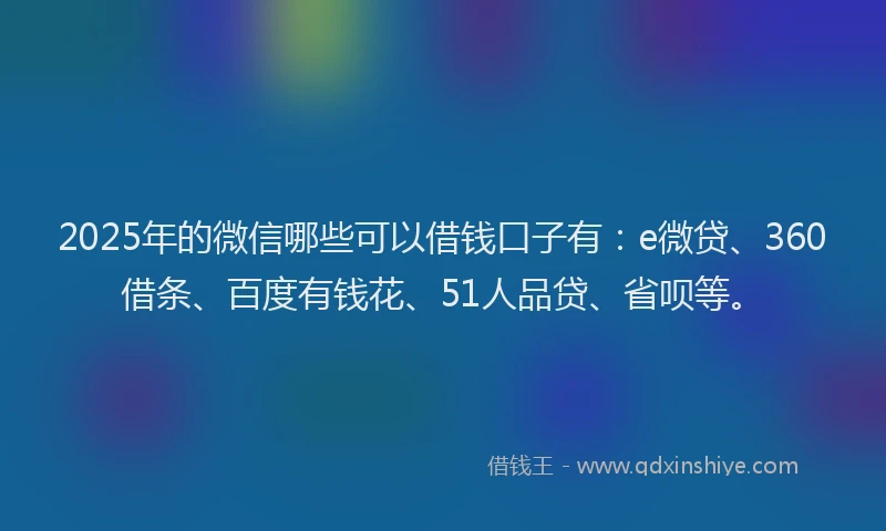 2025年的微信哪些可以借钱口子有：e微贷、360借条、百度有钱花、51人品贷、省呗等。