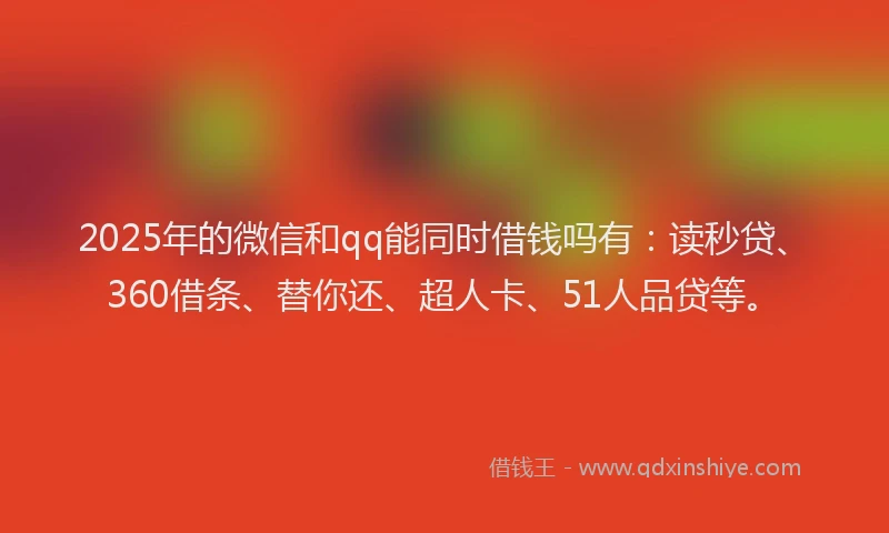 2025年的微信和qq能同时借钱吗有：读秒贷、360借条、替你还、超人卡、51人品贷等。